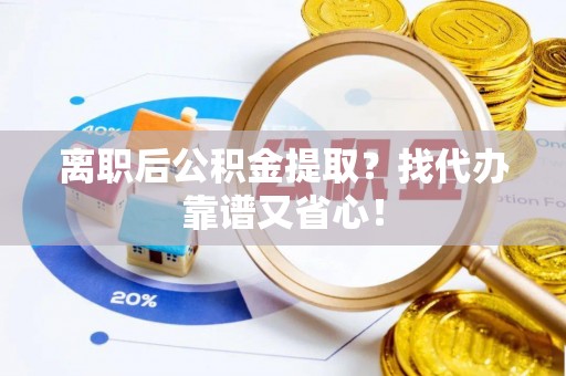 鄂州离职后公积金提取？找代办靠谱又省心！
