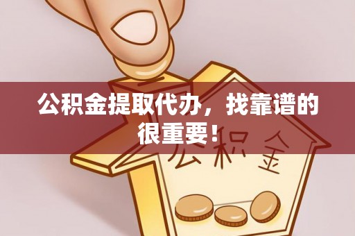 鄂州公积金提取代办，找靠谱的很重要！