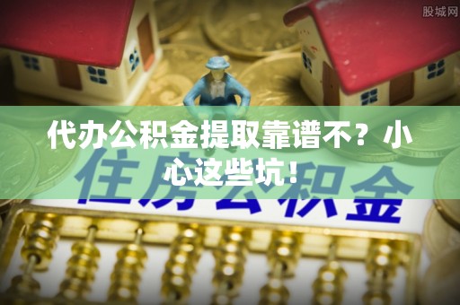 鄂州代办公积金提取靠谱不？小心这些坑！