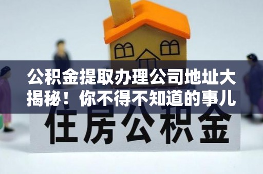鄂州公积金提取办理公司地址大揭秘！你不得不知道的事儿