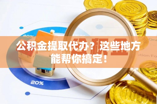 鄂州公积金提取代办？这些地方能帮你搞定！