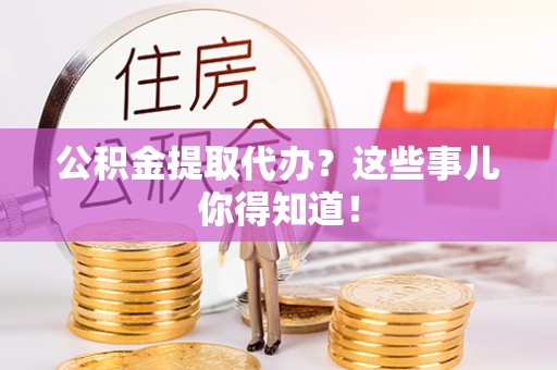 鄂州公积金提取代办？这些事儿你得知道！