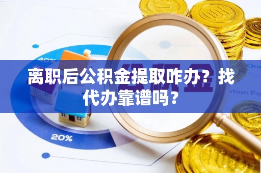 鄂州离职后公积金提取咋办？找代办靠谱吗？