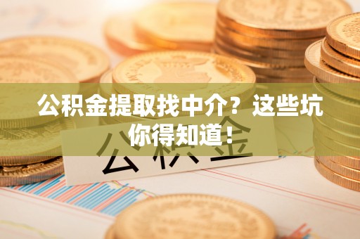 鄂州公积金提取找中介？这些坑你得知道！