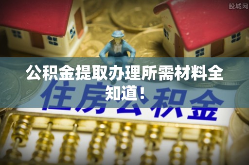 鄂州公积金提取办理所需材料全知道！