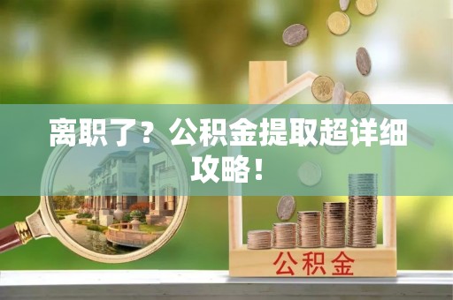 鄂州离职了？公积金提取超详细攻略！