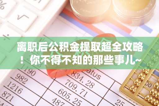 鄂州离职后公积金提取超全攻略！你不得不知的那些事儿~