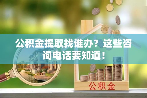 鄂州公积金提取找谁办？这些咨询电话要知道！