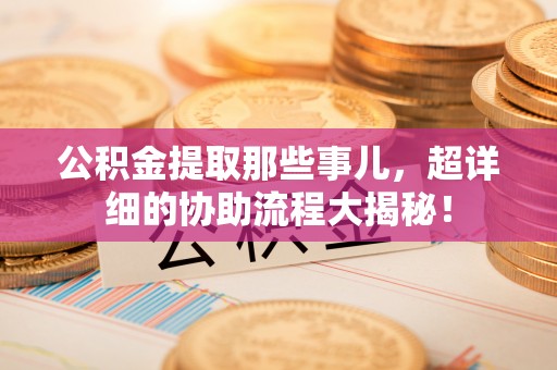 鄂州公积金提取那些事儿，超详细的协助流程大揭秘！