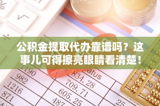 鄂州公积金提取代办靠谱吗？这事儿可得擦亮眼睛看清楚！