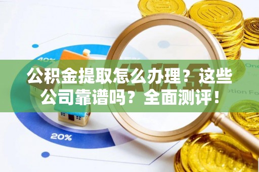 鄂州公积金提取怎么办理？这些公司靠谱吗？全面测评！