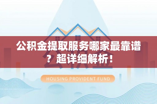 鄂州公积金提取服务哪家最靠谱？超详细解析！