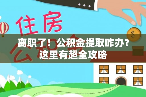 鄂州离职了！公积金提取咋办？这里有超全攻略