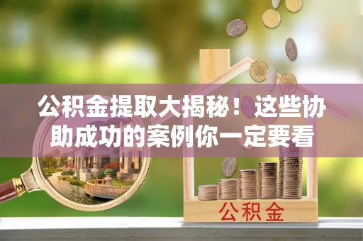 鄂州公积金提取大揭秘！这些协助成功的案例你一定要看