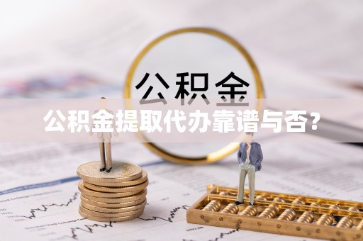 鄂州公积金提取代办靠谱与否？