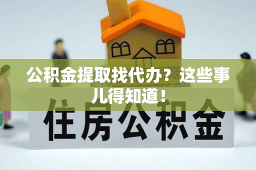 鄂州公积金提取找代办？这些事儿得知道！