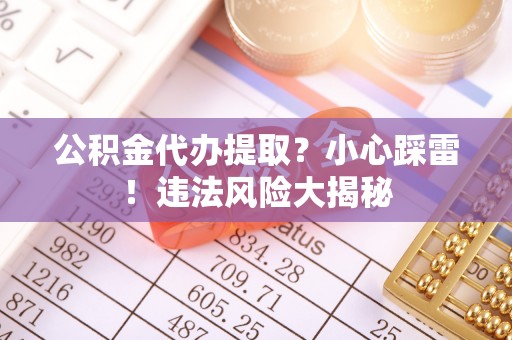 鄂州公积金代办提取？小心踩雷！违法风险大揭秘