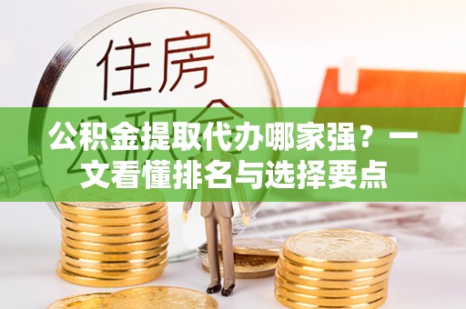 鄂州公积金提取代办哪家强？一文看懂排名与选择要点