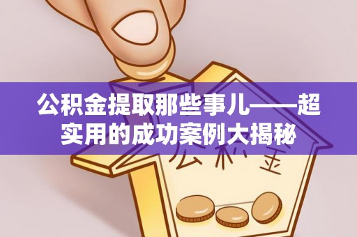 鄂州公积金提取那些事儿——超实用的成功案例大揭秘