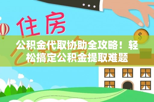 鄂州公积金代取协助全攻略！轻松搞定公积金提取难题
