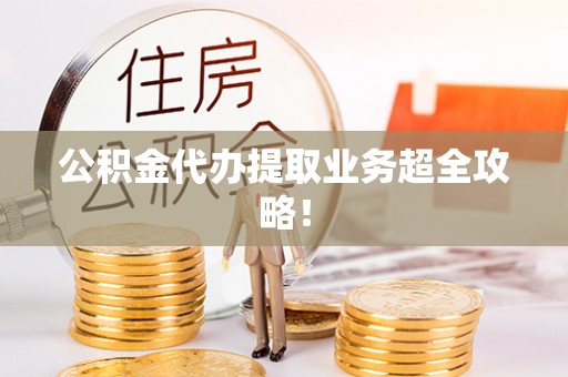 鄂州公积金代办提取业务超全攻略！