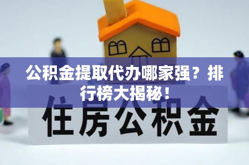鄂州公积金提取代办哪家强？排行榜大揭秘！