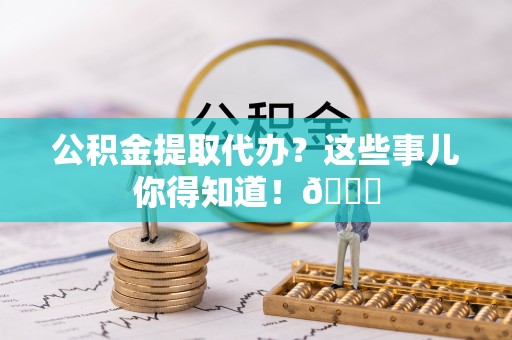 鄂州公积金提取代办？这些事儿你得知道！😎