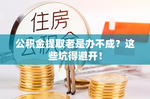 鄂州公积金提取老是办不成？这些坑得避开！