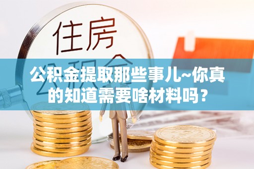 鄂州公积金提取那些事儿~你真的知道需要啥材料吗？