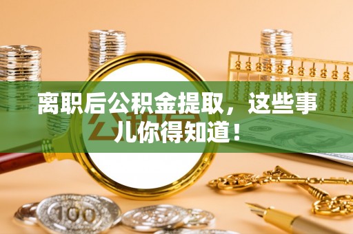 鄂州离职后公积金提取，这些事儿你得知道！