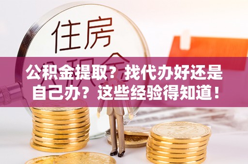 鄂州公积金提取？找代办好还是自己办？这些经验得知道！