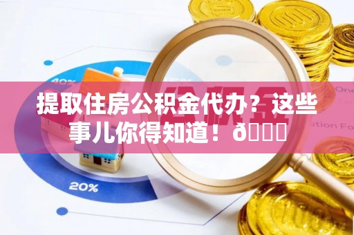 鄂州提取住房公积金代办？这些事儿你得知道！😎