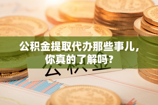 鄂州公积金提取代办那些事儿，你真的了解吗？