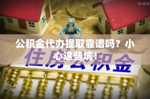 鄂州公积金代办提取靠谱吗？小心这些坑！