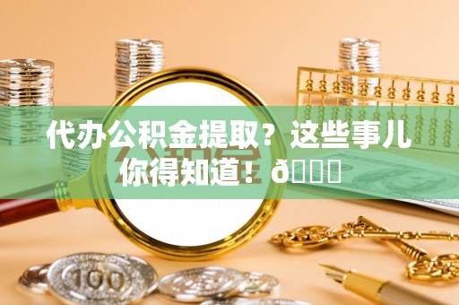 鄂州代办公积金提取？这些事儿你得知道！😎