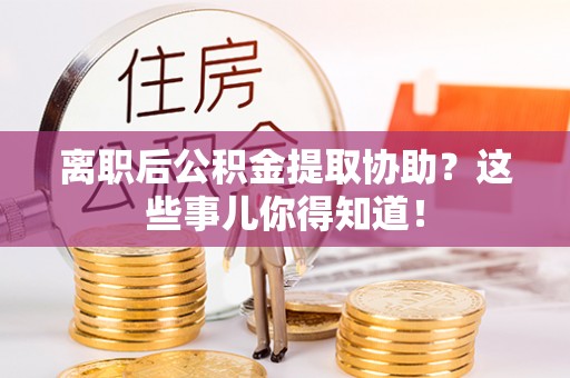 鄂州离职后公积金提取协助？这些事儿你得知道！