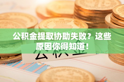 鄂州公积金提取协助失败？这些原因你得知道！