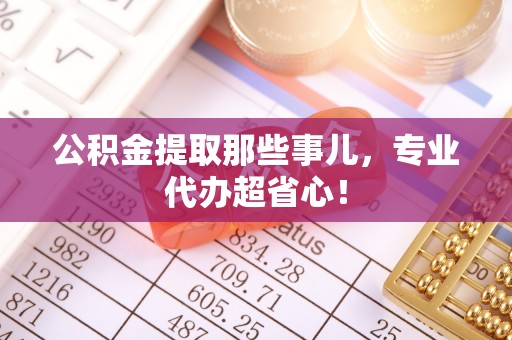 鄂州公积金提取那些事儿，专业代办超省心！