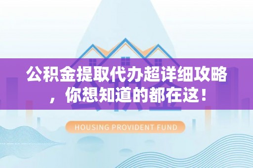 鄂州公积金提取代办超详细攻略，你想知道的都在这！
