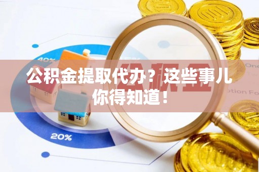 鄂州公积金提取代办？这些事儿你得知道！