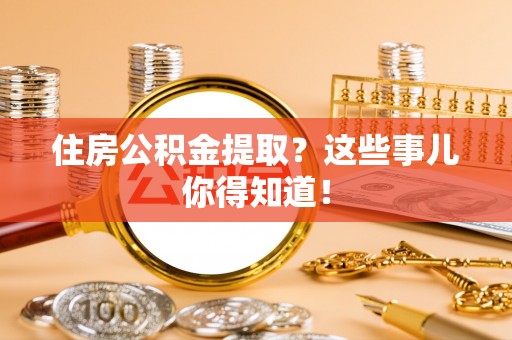 鄂州住房公积金提取？这些事儿你得知道！