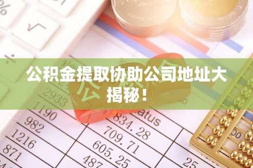 鄂州公积金提取协助公司地址大揭秘！