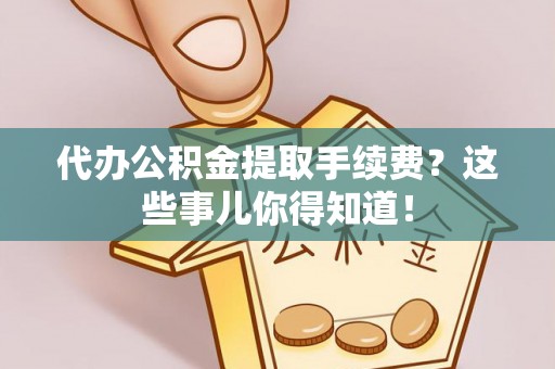 鄂州代办公积金提取手续费？这些事儿你得知道！