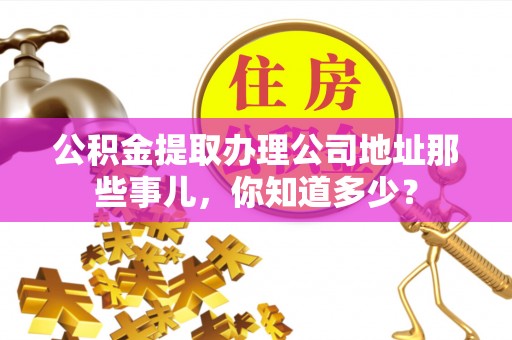 鄂州公积金提取办理公司地址那些事儿，你知道多少？
