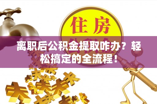 鄂州离职后公积金提取咋办？轻松搞定的全流程！
