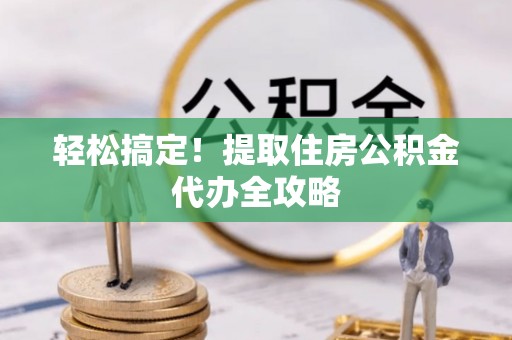 鄂州轻松搞定！提取住房公积金代办全攻略