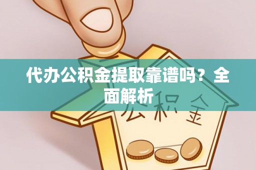 鄂州代办公积金提取靠谱吗？全面解析