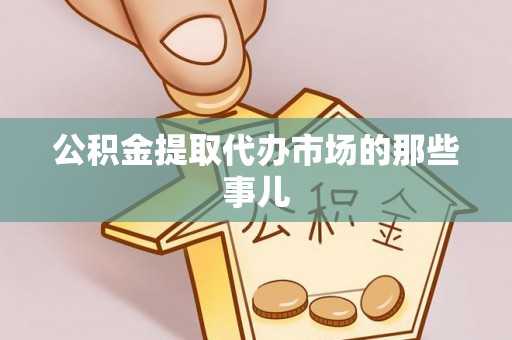 鄂州公积金提取代办市场的那些事儿