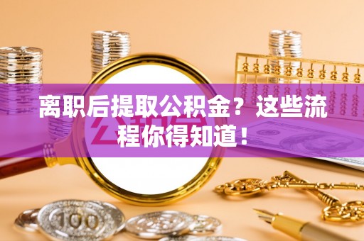 鄂州离职后提取公积金？这些流程你得知道！