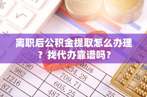 鄂州离职后公积金提取怎么办理？找代办靠谱吗？